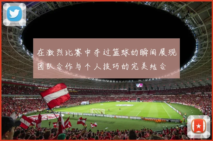 在激烈比赛中夺过篮球的瞬间展现团队合作与个人技巧的完美结合
