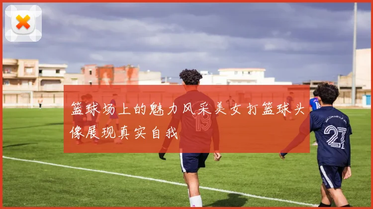 篮球场上的魅力风采美女打篮球头像展现真实自我