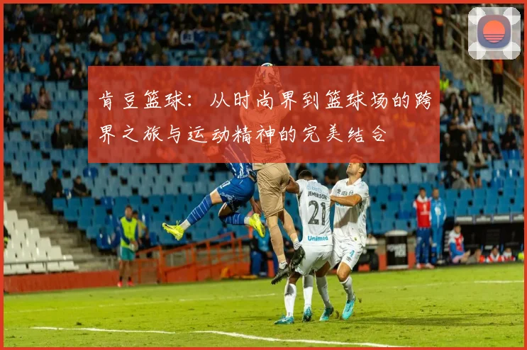 肯豆篮球：从时尚界到篮球场的跨界之旅与运动精神的完美结合