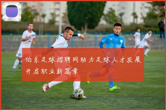 伯乐足球招聘网助力足球人才发展开启职业新篇章