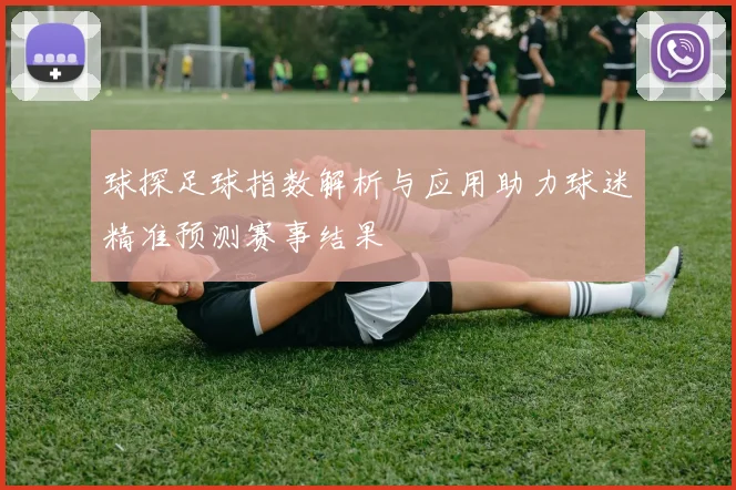 球探足球指数解析与应用助力球迷精准预测赛事结果