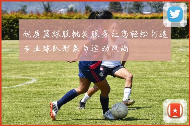 优质篮球服批发服务让您轻松打造专业球队形象与运动风尚