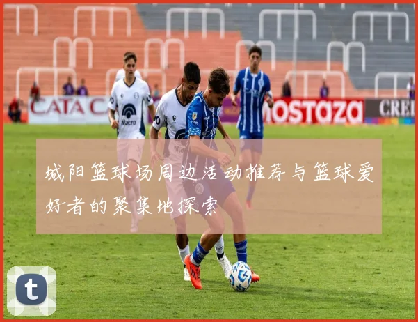 城阳篮球场周边活动推荐与篮球爱好者的聚集地探索