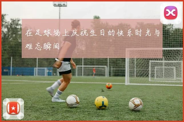 在足球场上庆祝生日的快乐时光与难忘瞬间