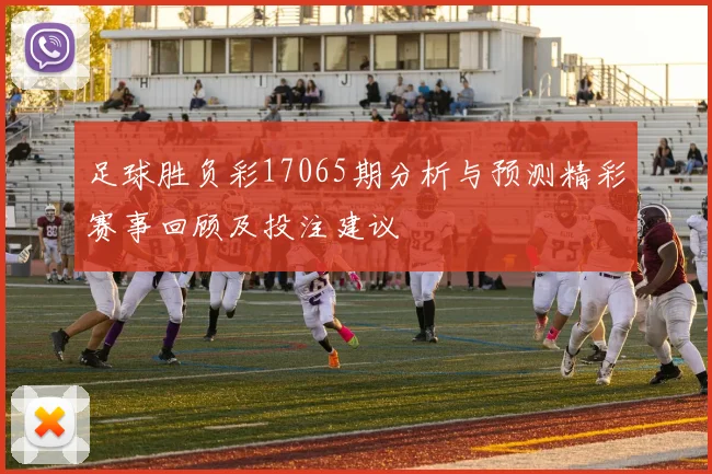 足球胜负彩17065期分析与预测精彩赛事回顾及投注建议