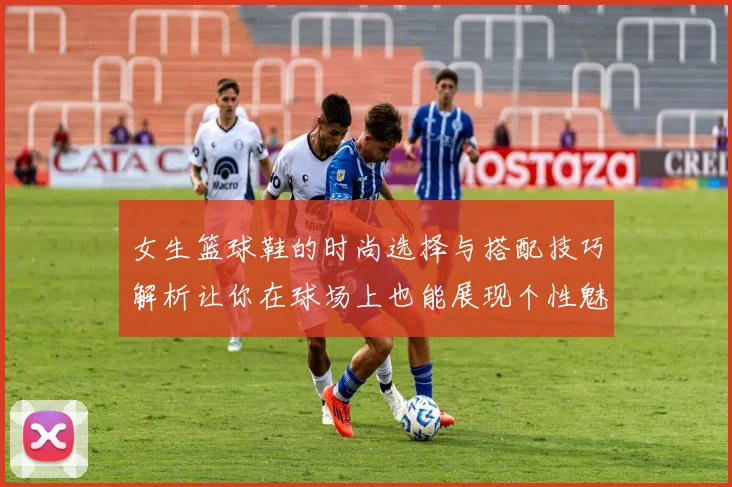 女生篮球鞋的时尚选择与搭配技巧解析让你在球场上也能展现个性魅力