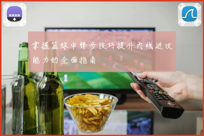 掌握篮球中锋步技巧提升内线进攻能力的全面指南