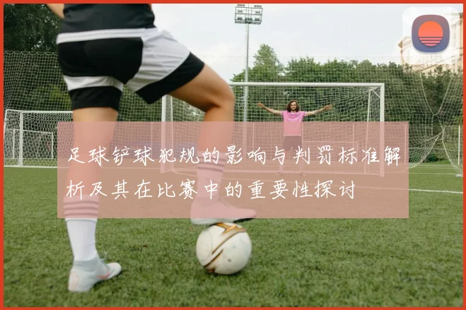 足球铲球犯规的影响与判罚标准解析及其在比赛中的重要性探讨