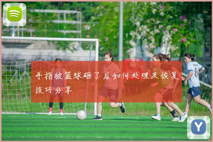 手指被篮球砸了后如何处理及恢复技巧分享