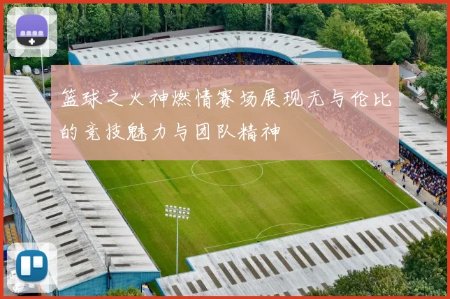 篮球之火神燃情赛场展现无与伦比的竞技魅力与团队精神