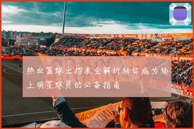 热血篮球出招表全解析助你成为场上明星球员的必备指南