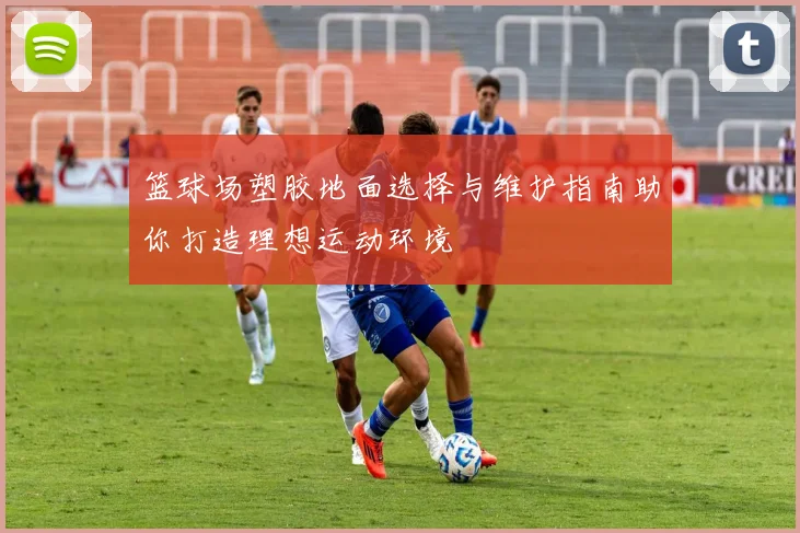 篮球场塑胶地面选择与维护指南助你打造理想运动环境