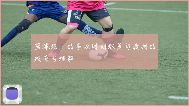 篮球场上的争议时刻球员与裁判的较量与理解