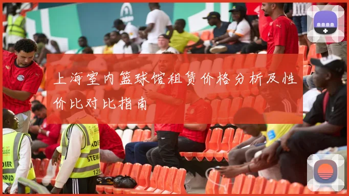 上海室内篮球馆租赁价格分析及性价比对比指南