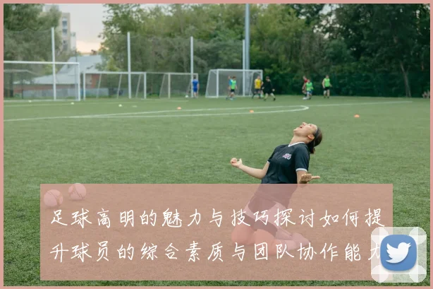 足球高明的魅力与技巧探讨如何提升球员的综合素质与团队协作能力